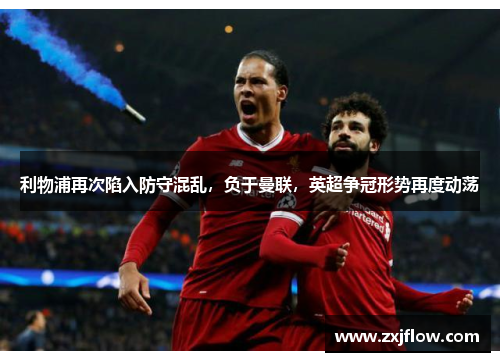 利物浦再次陷入防守混乱，负于曼联，英超争冠形势再度动荡