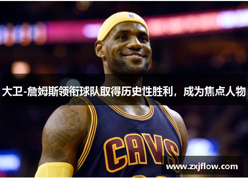 大卫-詹姆斯领衔球队取得历史性胜利，成为焦点人物