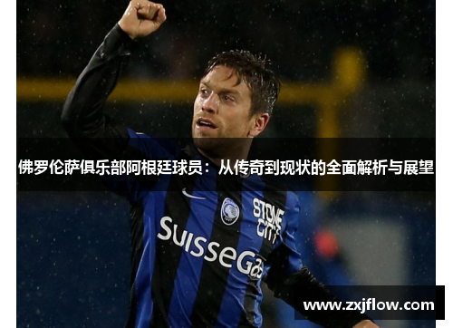 佛罗伦萨俱乐部阿根廷球员：从传奇到现状的全面解析与展望