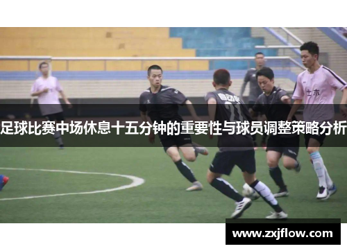 足球比赛中场休息十五分钟的重要性与球员调整策略分析