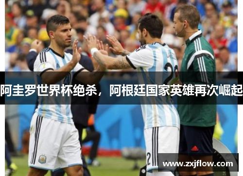 阿圭罗世界杯绝杀，阿根廷国家英雄再次崛起