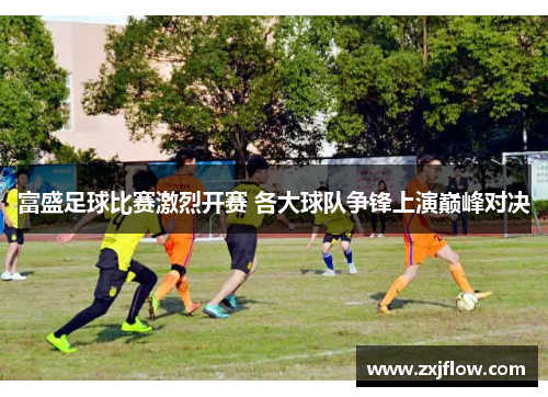 富盛足球比赛激烈开赛 各大球队争锋上演巅峰对决