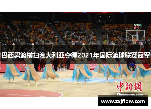 巴西男篮横扫澳大利亚夺得2021年国际篮球联赛冠军