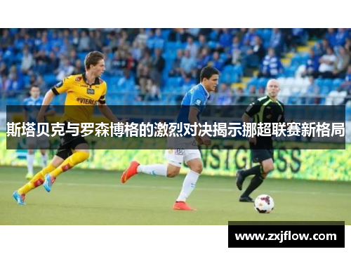 斯塔贝克与罗森博格的激烈对决揭示挪超联赛新格局